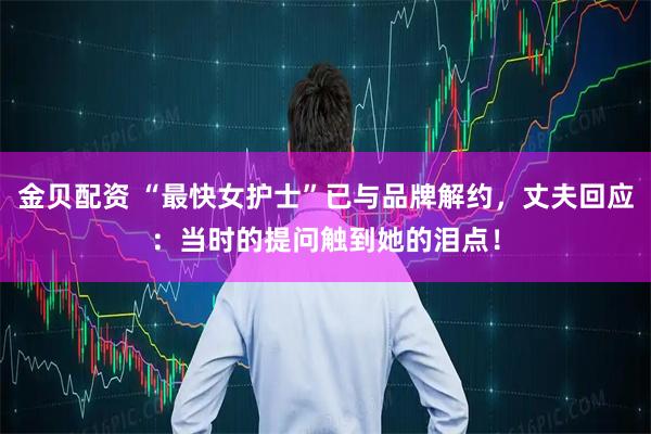 金贝配资 “最快女护士”已与品牌解约，丈夫回应：当时的提问触到她的泪点！