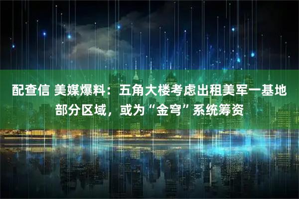 配查信 美媒爆料：五角大楼考虑出租美军一基地部分区域，或为“金穹”系统筹资