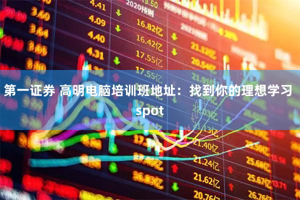 第一证券 高明电脑培训班地址：找到你的理想学习 spot