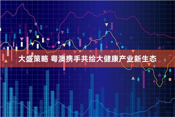 大盛策略 粤澳携手共绘大健康产业新生态