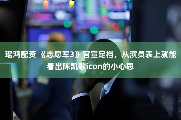 瑶鸿配资 《志愿军3》官宣定档，从演员表上就能看出陈凯歌icon的小心思