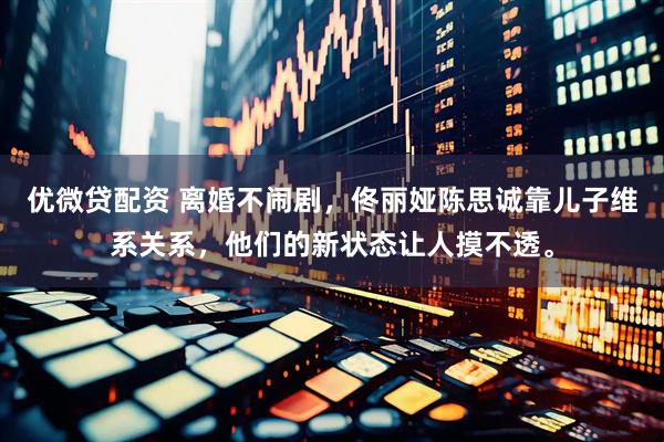 优微贷配资 离婚不闹剧，佟丽娅陈思诚靠儿子维系关系，他们的新状态让人摸不透。