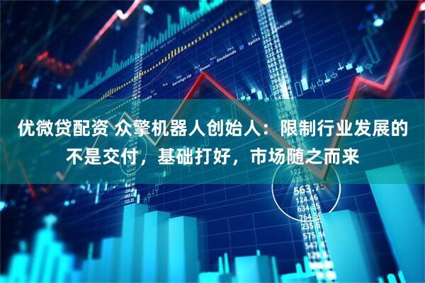 优微贷配资 众擎机器人创始人：限制行业发展的不是交付，基础打好，市场随之而来