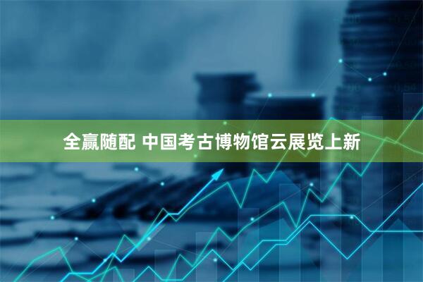全赢随配 中国考古博物馆云展览上新