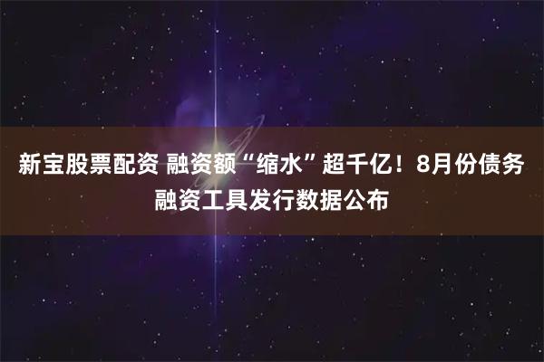新宝股票配资 融资额“缩水”超千亿！8月份债务融资工具发行数据公布