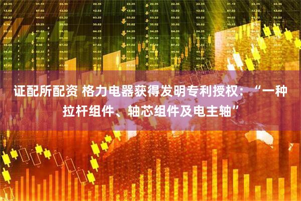 证配所配资 格力电器获得发明专利授权：“一种拉杆组件、轴芯组件及电主轴”