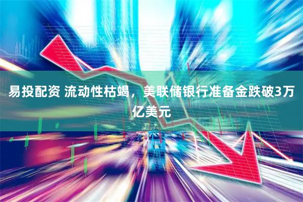 易投配资 流动性枯竭，美联储银行准备金跌破3万亿美元