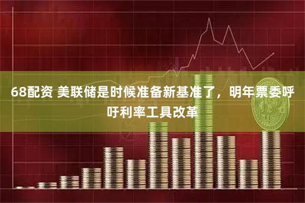 68配资 美联储是时候准备新基准了，明年票委呼吁利率工具改革