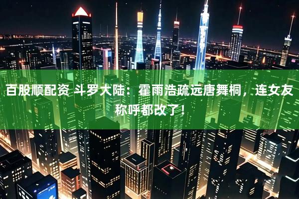 百股顺配资 斗罗大陆：霍雨浩疏远唐舞桐，连女友称呼都改了！
