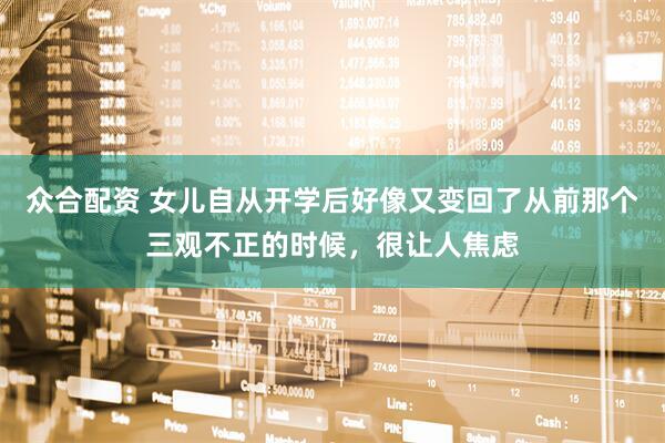众合配资 女儿自从开学后好像又变回了从前那个三观不正的时候，很让人焦虑