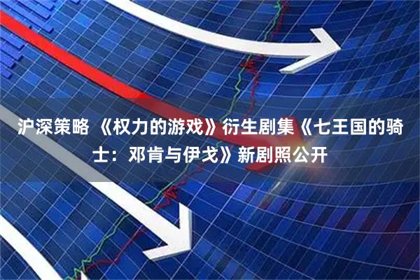 沪深策略 《权力的游戏》衍生剧集《七王国的骑士：邓肯与伊戈》新剧照公开
