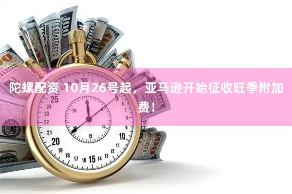 陀螺配资 10月26号起，亚马逊开始征收旺季附加费！