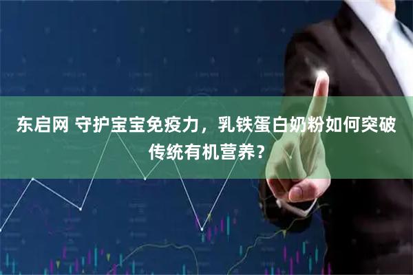 东启网 守护宝宝免疫力，乳铁蛋白奶粉如何突破传统有机营养？
