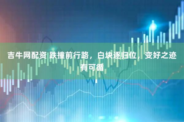 吉牛网配资 跌撞前行路，白块逐归位，变好之迹有可循