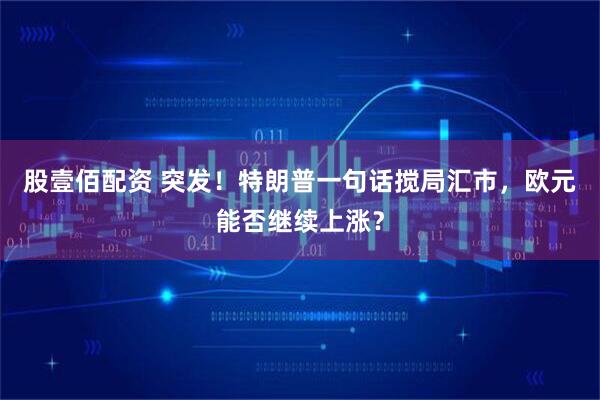 股壹佰配资 突发！特朗普一句话搅局汇市，欧元能否继续上涨？
