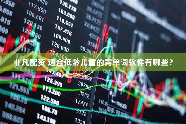 非凡配资 适合低龄儿童的背单词软件有哪些？