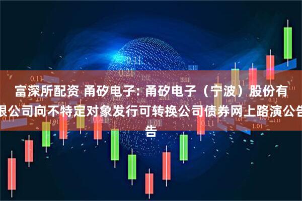 富深所配资 甬矽电子: 甬矽电子（宁波）股份有限公司向不特定对象发行可转换公司债券网上路演公告
