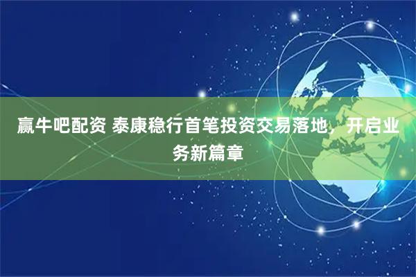赢牛吧配资 泰康稳行首笔投资交易落地，开启业务新篇章