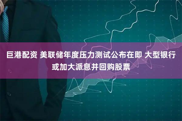 巨港配资 美联储年度压力测试公布在即 大型银行或加大派息并回购股票