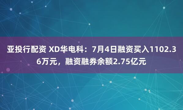 亚投行配资 XD华电科：7月4日融资买入1102.36万元，融资融券余额2.75亿元