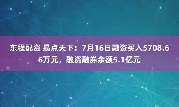东程配资 易点天下：7月16日融资买入5708.66万元，融资融券余额5.1亿元