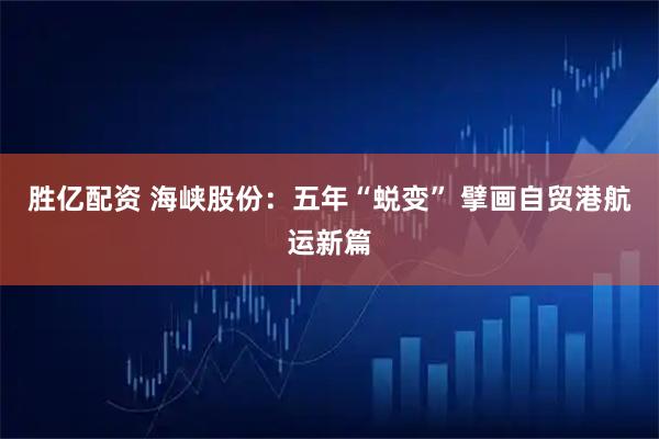 胜亿配资 海峡股份：五年“蜕变” 擘画自贸港航运新篇