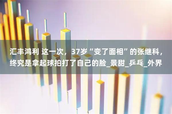 汇丰鸿利 这一次，37岁“变了面相”的张继科，终究是拿起球拍打了自己的脸_景甜_乒乓_外界