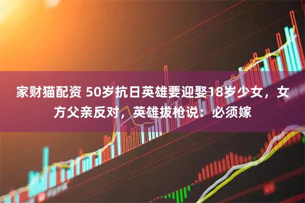 家财猫配资 50岁抗日英雄要迎娶18岁少女，女方父亲反对，英雄拔枪说：必须嫁