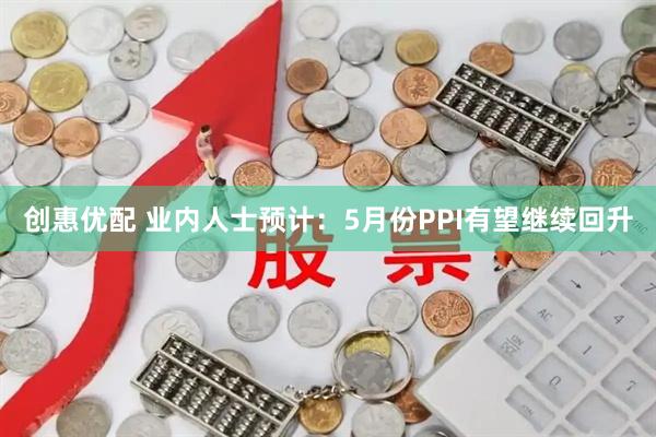 创惠优配 业内人士预计：5月份PPI有望继续回升