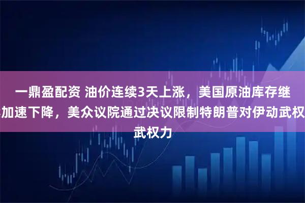 一鼎盈配资 油价连续3天上涨，美国原油库存继续加速下降，美众议院通过决议限制特朗普对伊动武权力